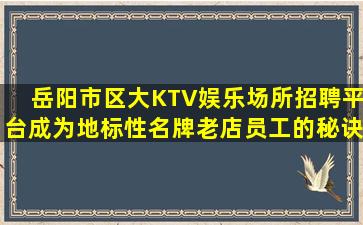 岳阳市区大KTV娱乐场所招聘平台成为地标性名牌老店员工的秘诀